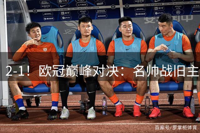 2-1！欧冠巅峰对决：名帅战旧主 门将+后卫连送大礼 14.5亿豪门开门红